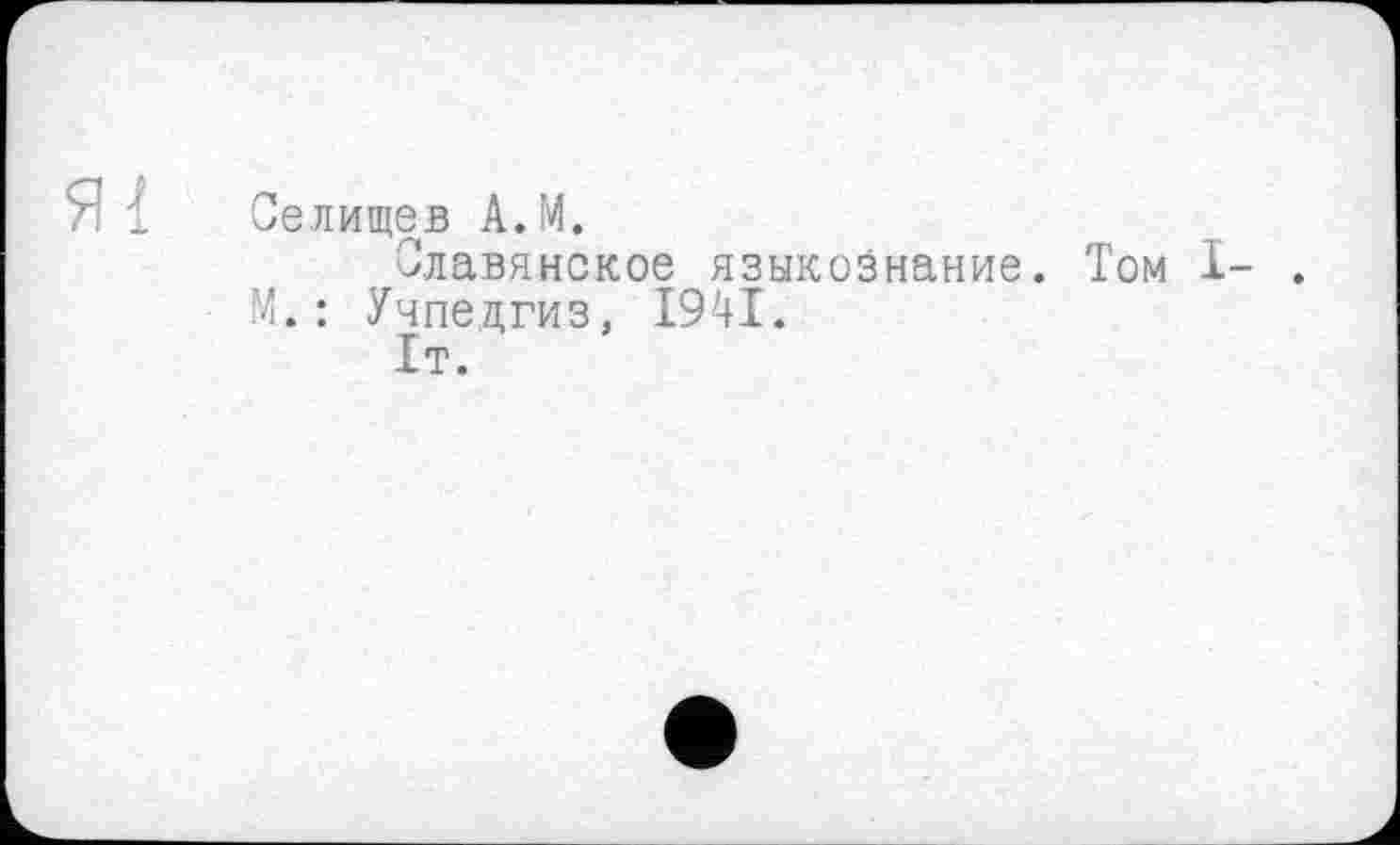 ﻿Селищев А.М.
Славянское языкознание. Том I М.: Учпедгиз, 1941.
1т.